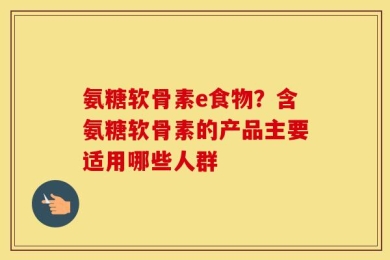 氨糖软骨素e食物？含氨糖软骨素的产品主要适用哪些人群