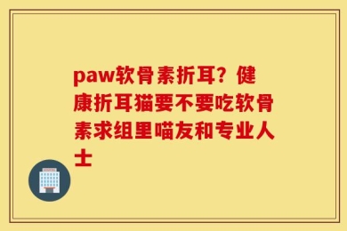 paw软骨素折耳？健康折耳猫要不要吃软骨素求组里喵友和专业人士