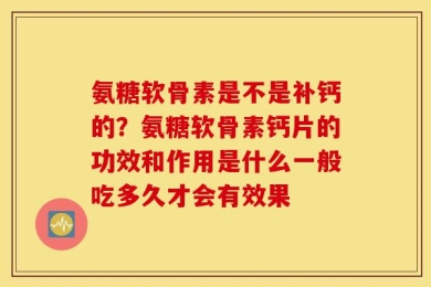 氨糖软骨素是不是补钙的？氨糖软骨素钙片的功效和作用是什么一般吃多久才会有效果