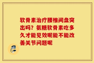 软骨素治疗腰椎间盘突出吗？氨糖软骨素吃多久才能见效呢能不能改善关节问题呢