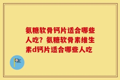 氨糖软骨钙片适合哪些人吃？氨糖软骨素维生素d钙片适合哪些人吃