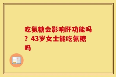 吃氨糖会影响肝功能吗？43岁女士能吃氨糖吗