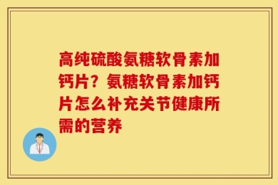 高纯硫酸氨糖软骨素加钙片？氨糖软骨素加钙片怎么补充关节健康所需的营养