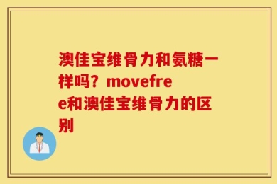 澳佳宝维骨力和氨糖一样吗？movefree和澳佳宝维骨力的区别