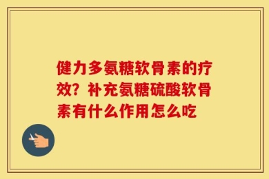 健力多氨糖软骨素的疗效？补充氨糖硫酸软骨素有什么作用怎么吃