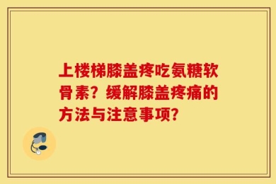 上楼梯膝盖疼吃氨糖软骨素？缓解膝盖疼痛的方法与注意事项？