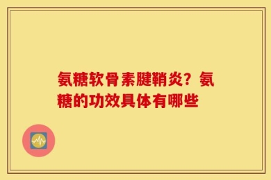 氨糖软骨素腱鞘炎？氨糖的功效具体有哪些