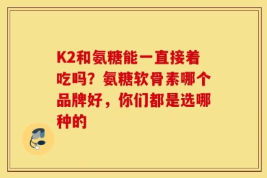 K2和氨糖能一直接着吃吗？氨糖软骨素哪个品牌好，你们都是选哪种的