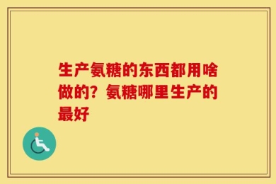 生产氨糖的东西都用啥做的？氨糖哪里生产的最好