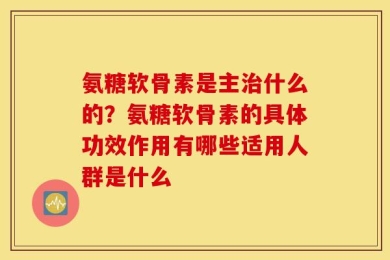 氨糖软骨素是主治什么的？氨糖软骨素的具体功效作用有哪些适用人群是什么