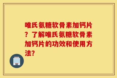 唯氏氨糖软骨素加钙片？了解唯氏氨糖软骨素加钙片的功效和使用方法？