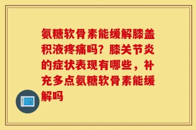氨糖软骨素能缓解膝盖积液疼痛吗？膝关节炎的症状表现有哪些，补充多点氨糖软骨素能缓解吗
