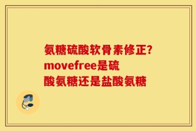 氨糖硫酸软骨素修正？movefree是硫酸氨糖还是盐酸氨糖