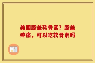 美国膝盖软骨素？膝盖疼痛，可以吃软骨素吗