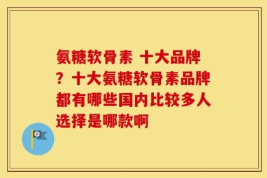 氨糖软骨素 十大品牌？十大氨糖软骨素品牌都有哪些国内比较多人选择是哪款啊