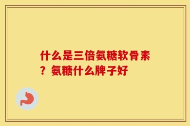 什么是三倍氨糖软骨素？氨糖什么牌子好