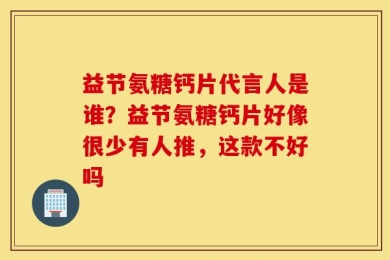益节氨糖钙片代言人是谁？益节氨糖钙片好像很少有人推，这款不好吗