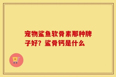 宠物鲨鱼软骨素那种牌子好？鲨骨钙是什么