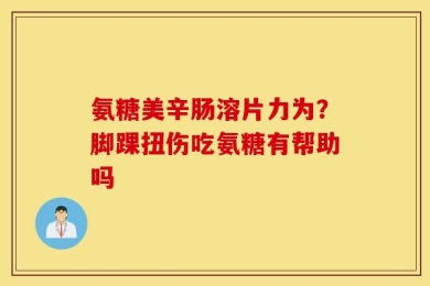氨糖美辛肠溶片力为？脚踝扭伤吃氨糖有帮助吗