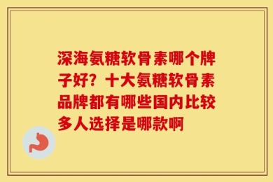 深海氨糖软骨素哪个牌子好？十大氨糖软骨素品牌都有哪些国内比较多人选择是哪款啊