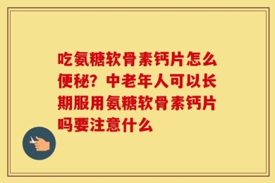 吃氨糖软骨素钙片怎么便秘？中老年人可以长期服用氨糖软骨素钙片吗要注意什么