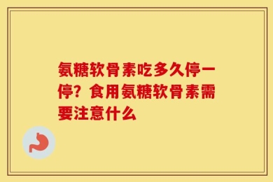 氨糖软骨素吃多久停一停？食用氨糖软骨素需要注意什么