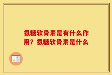 氨糖软骨素是有什么作用？氨糖软骨素是什么