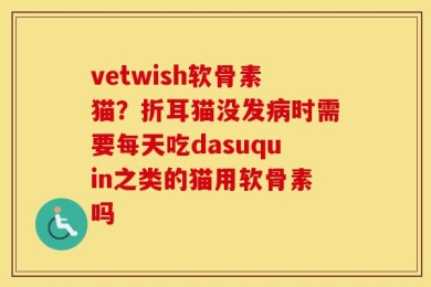 vetwish软骨素猫？折耳猫没发病时需要每天吃dasuquin之类的猫用软骨素吗