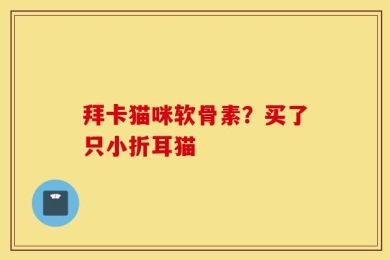 拜卡猫咪软骨素？买了只小折耳猫