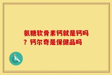 氨糖软骨素钙就是钙吗？钙尔奇是保健品吗