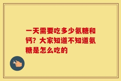 一天需要吃多少氨糖和钙？大家知道不知道氨糖是怎么吃的