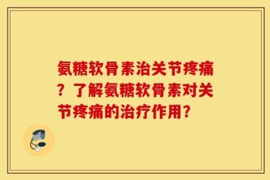 氨糖软骨素治关节疼痛？了解氨糖软骨素对关节疼痛的治疗作用？