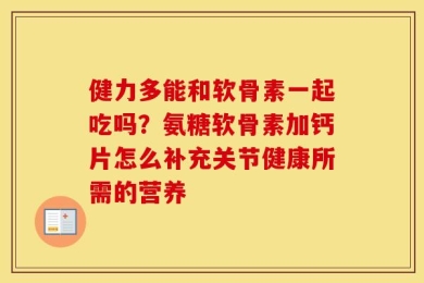 健力多能和软骨素一起吃吗？氨糖软骨素加钙片怎么补充关节健康所需的营养