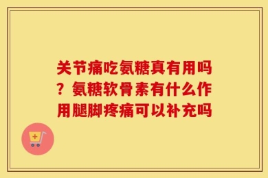 关节痛吃氨糖真有用吗？氨糖软骨素有什么作用腿脚疼痛可以补充吗