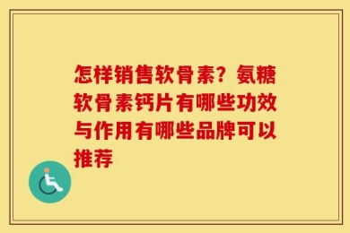 怎样销售软骨素？氨糖软骨素钙片有哪些功效与作用有哪些品牌可以推荐