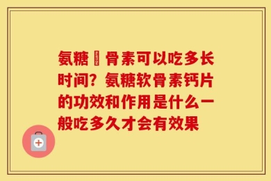 氨糖軟骨素可以吃多长时间？氨糖软骨素钙片的功效和作用是什么一般吃多久才会有效果