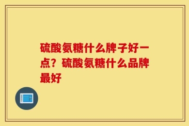硫酸氨糖什么牌子好一点？硫酸氨糖什么品牌最好