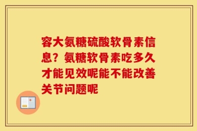 容大氨糖硫酸软骨素信息？氨糖软骨素吃多久才能见效呢能不能改善关节问题呢