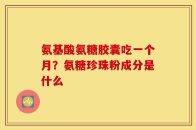 氨基酸氨糖胶囊吃一个月？氨糖珍珠粉成分是什么