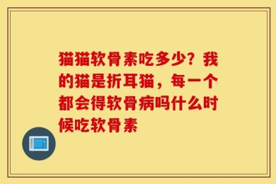 猫猫软骨素吃多少？我的猫是折耳猫，每一个都会得软骨病吗什么时候吃软骨素