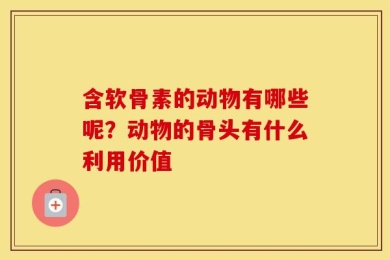 含软骨素的动物有哪些呢？动物的骨头有什么利用价值