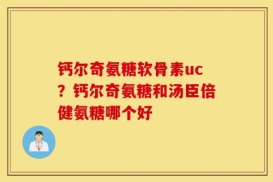 钙尔奇氨糖软骨素uc？钙尔奇氨糖和汤臣倍健氨糖哪个好