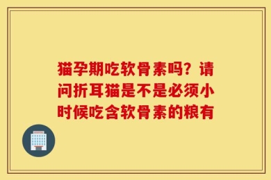 猫孕期吃软骨素吗？请问折耳猫是不是必须小时候吃含软骨素的粮有
