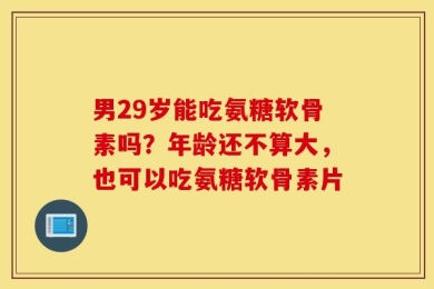 男29岁能吃氨糖软骨素吗？年龄还不算大，也可以吃氨糖软骨素片