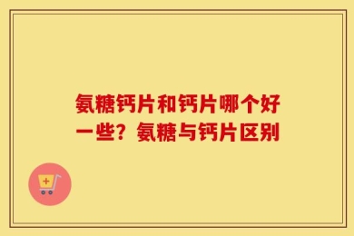 氨糖钙片和钙片哪个好一些？氨糖与钙片区别