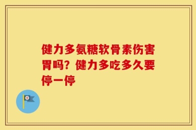健力多氨糖软骨素伤害胃吗？健力多吃多久要停一停