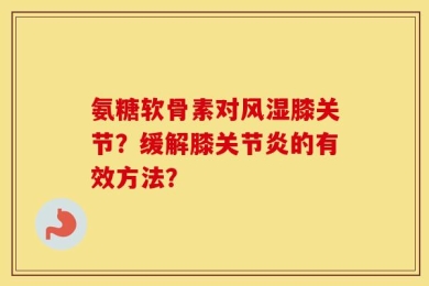 氨糖软骨素对风湿膝关节？缓解膝关节炎的有效方法？
