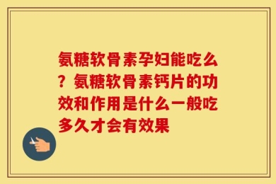 氨糖软骨素孕妇能吃么？氨糖软骨素钙片的功效和作用是什么一般吃多久才会有效果