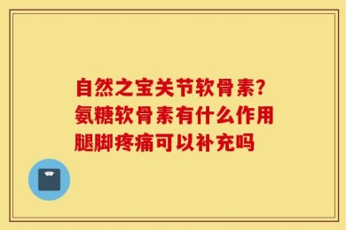 自然之宝关节软骨素？氨糖软骨素有什么作用腿脚疼痛可以补充吗