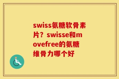 swiss氨糖软骨素片？swisse和movefree的氨糖维骨力哪个好